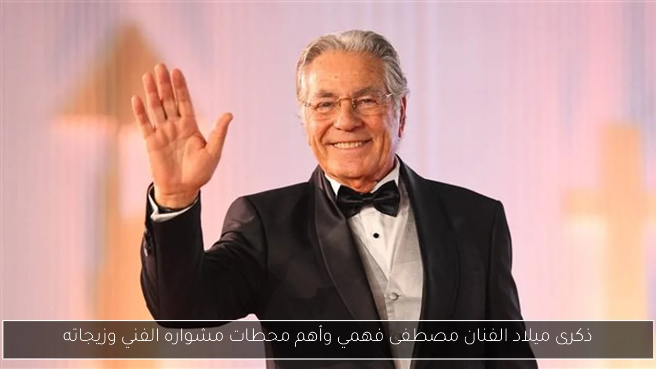 ذكرى ميلاد الفنان مصطفى فهمي وأهم محطات مشواره الفني وزيجاته