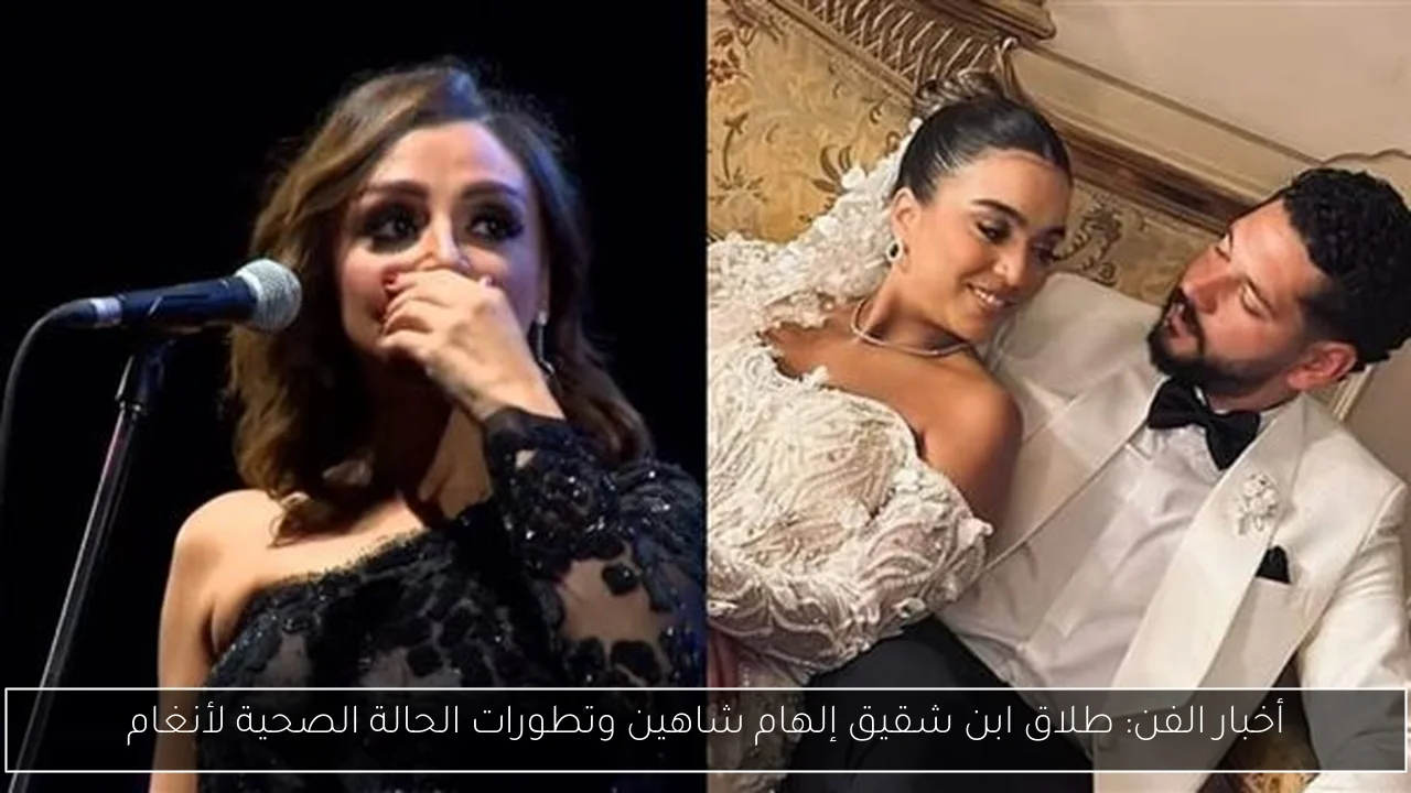 أخبار الفن: طلاق ابن شقيق إلهام شاهين وتطورات الحالة الصحية لأنغام