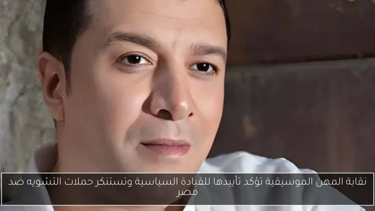 نقابة المهن الموسيقية تؤكد تأييدها للقيادة السياسية وتستنكر حملات التشويه ضد مصر