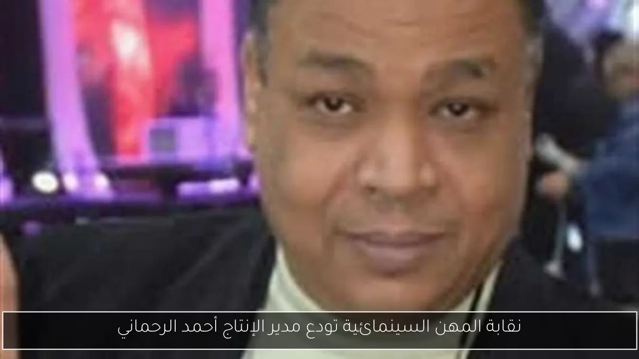 نقابة المهن السينمائية تودع مدير الإنتاج أحمد الرحماني