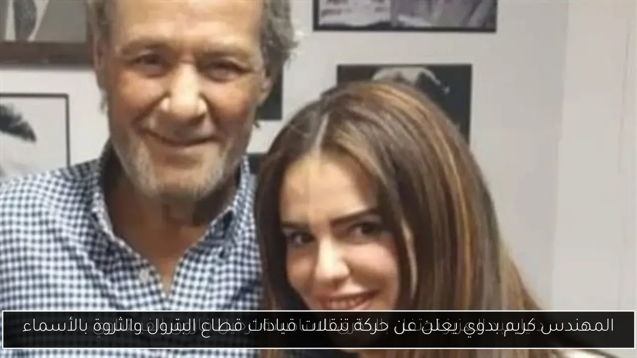 المهندس كريم بدوي يعلن عن حركة تنقلات قيادات قطاع البترول والثروة بالأسماء
