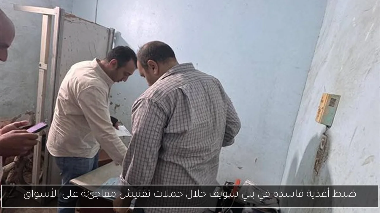 ضبط أغذية فاسدة في بني سويف خلال حملات تفتيش مفاجئة على الأسواق
