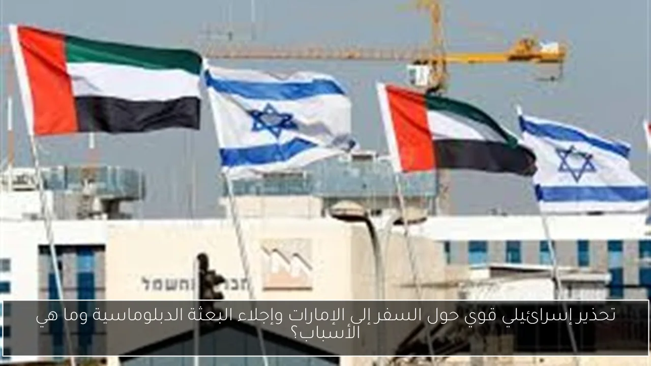 تحذير إسرائيلي قوي حول السفر إلى الإمارات وإجلاء البعثة الدبلوماسية وما هي الأسباب؟