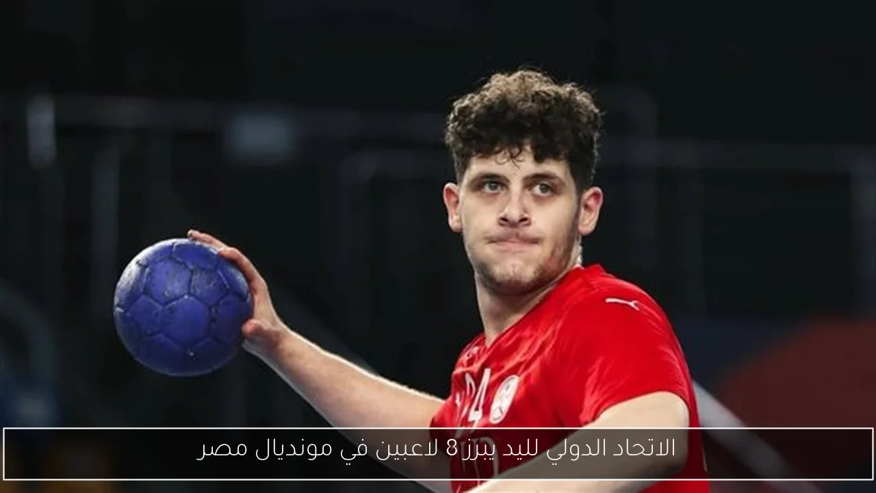 الاتحاد الدولي لليد يبرز 8 لاعبين في مونديال مصر