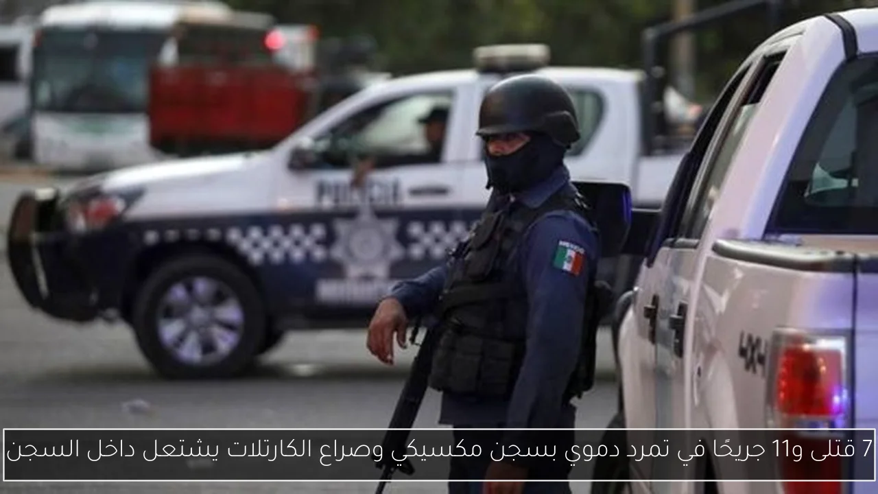 7 قتلى و11 جريحًا في تمرد دموي بسجن مكسيكي وصراع الكارتلات يشتعل داخل السجن