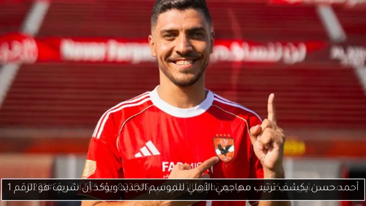 أحمد حسن يكشف ترتيب مهاجمي الأهلي للموسم الجديد ويؤكد أن شريف هو الرقم 1