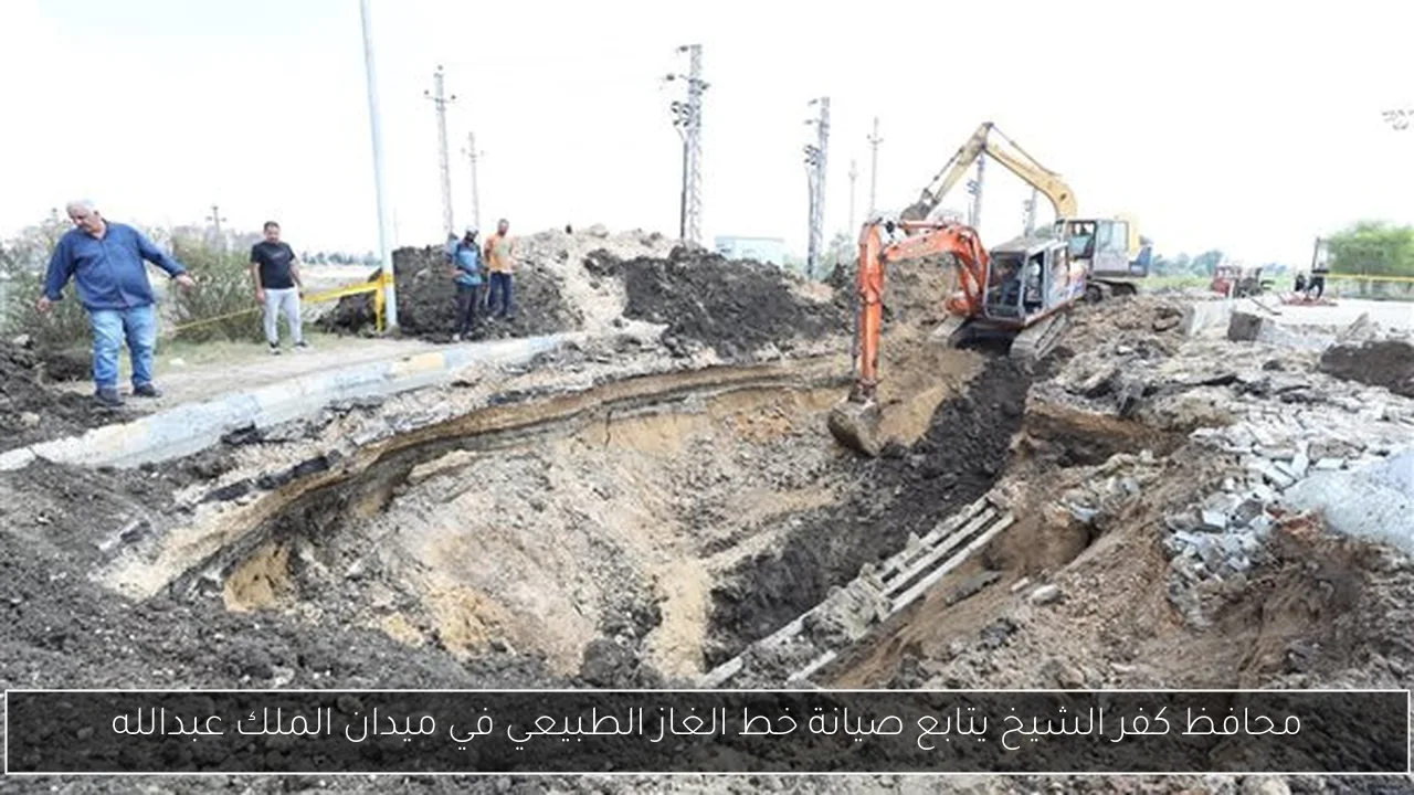 محافظ كفر الشيخ يتابع صيانة خط الغاز الطبيعي في ميدان الملك عبدالله