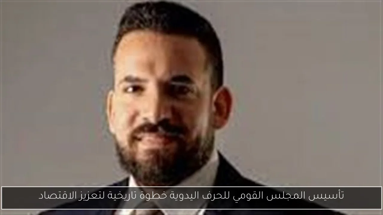 تأسيس المجلس القومي للحرف اليدوية خطوة تاريخية لتعزيز الاقتصاد