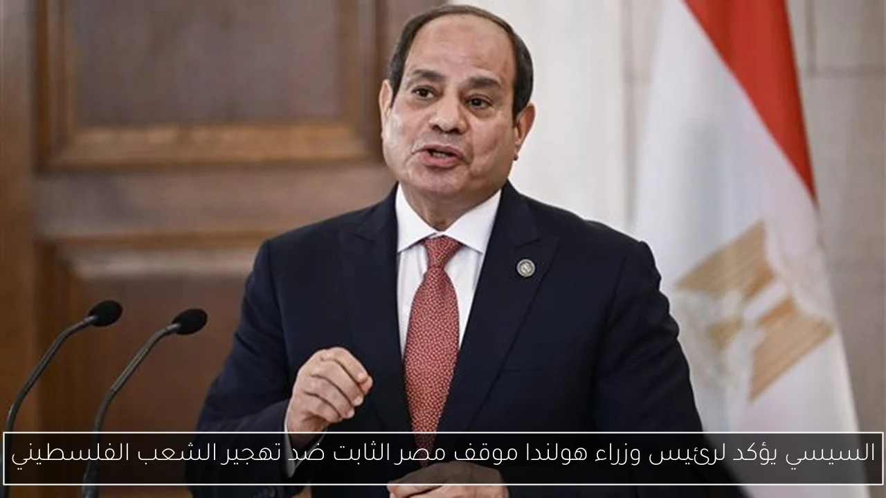 السيسي يؤكد لرئيس وزراء هولندا موقف مصر الثابت ضد تهجير الشعب الفلسطيني