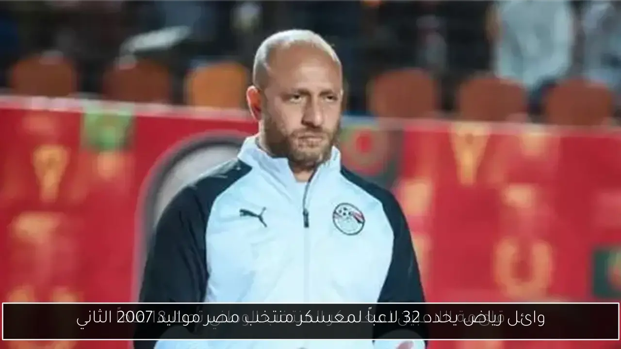 وائل رياض يحدد 32 لاعباً لمعسكر منتخب مصر مواليد 2007 الثاني