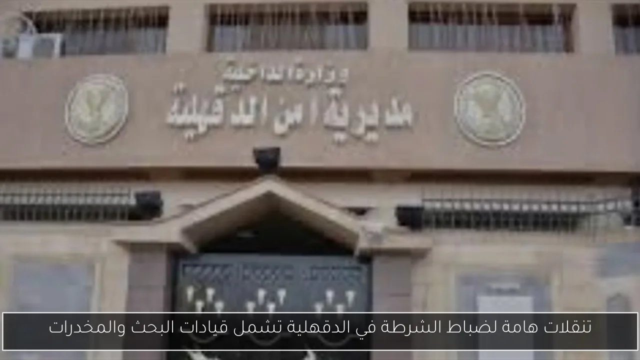 تنقلات هامة لضباط الشرطة في الدقهلية تشمل قيادات البحث والمخدرات