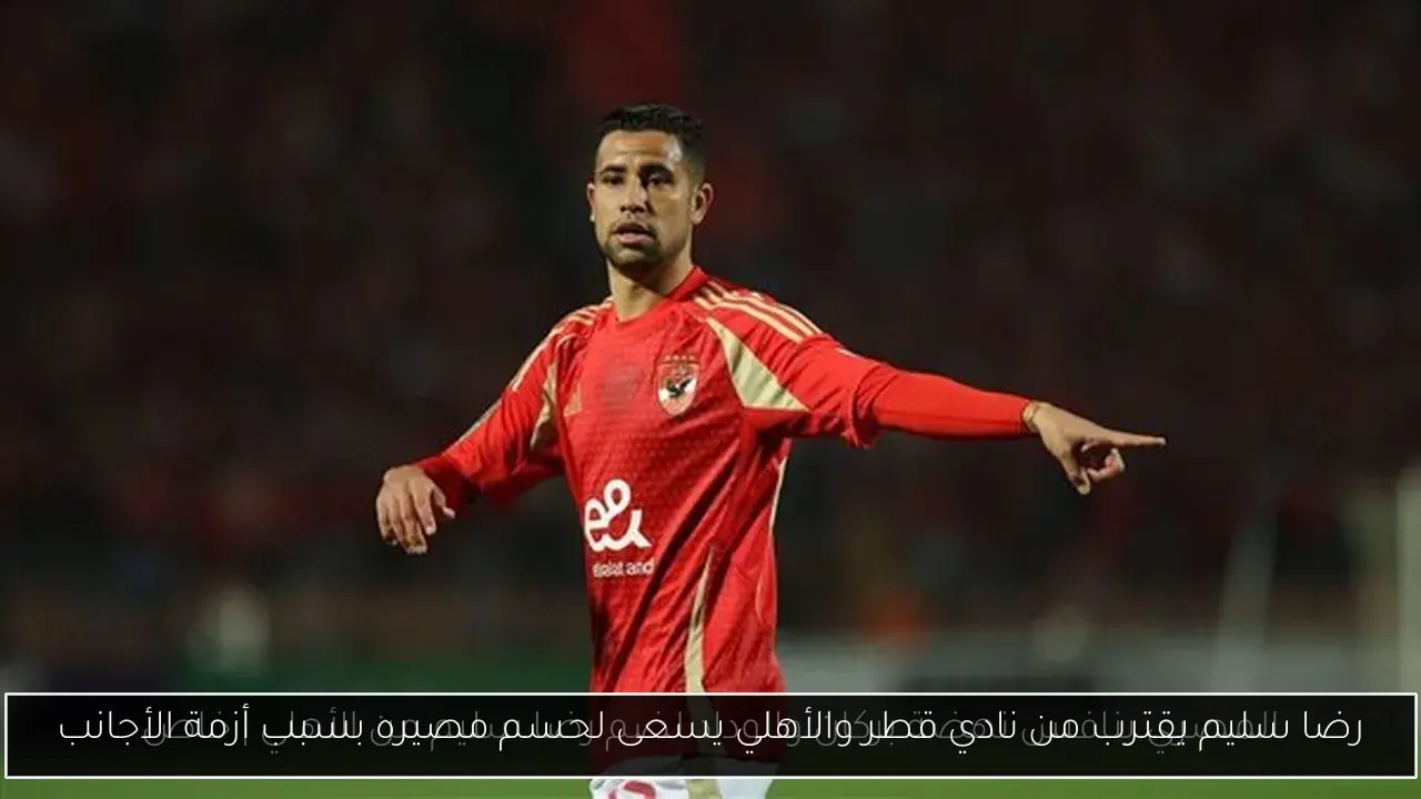 رضا سليم يقترب من نادي قطر والأهلي يسعى لحسم مصيره بسبب أزمة الأجانب
