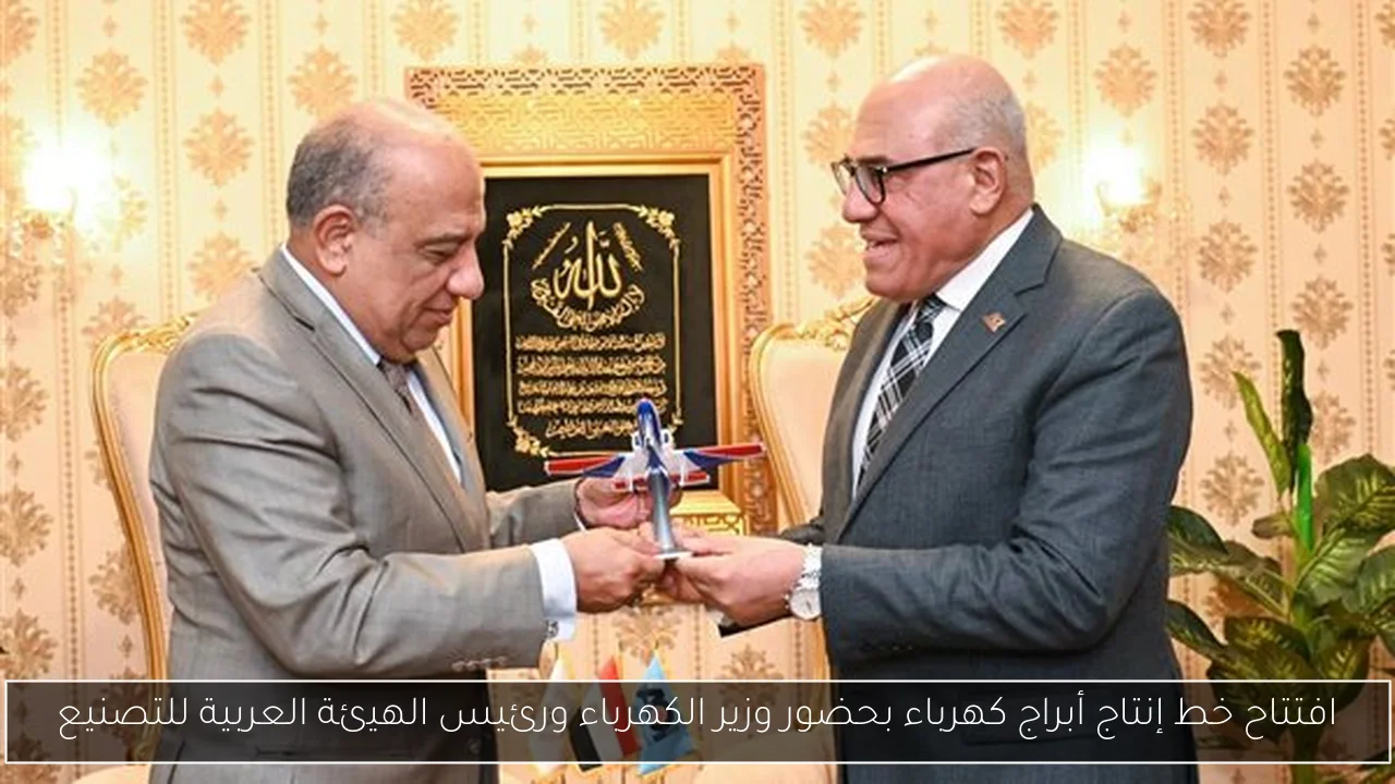 افتتاح خط إنتاج أبراج كهرباء بحضور وزير الكهرباء ورئيس الهيئة العربية للتصنيع