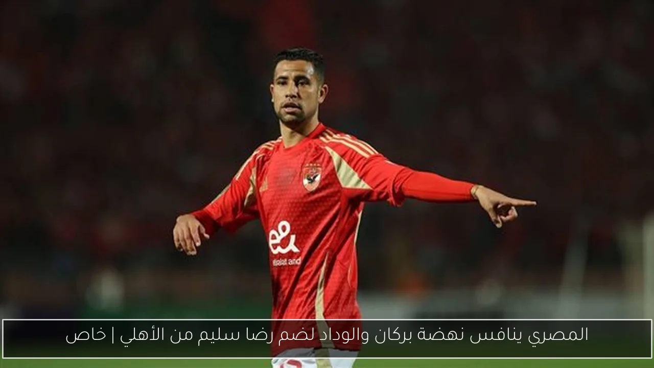 المصري ينافس نهضة بركان والوداد لضم رضا سليم من الأهلي | خاص