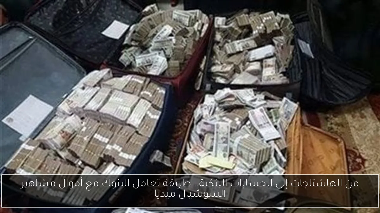 من الهاشتاجات إلى الحسابات البنكية.. طريقة تعامل البنوك مع أموال مشاهير السوشيال ميديا