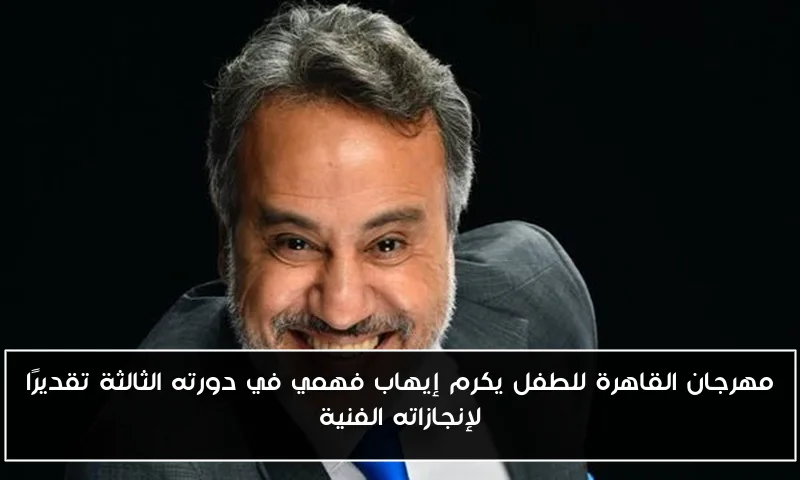 مهرجان القاهرة للطفل يكرم إيهاب فهمي في دورته الثالثة تقديرًا لإنجازاته الفنية