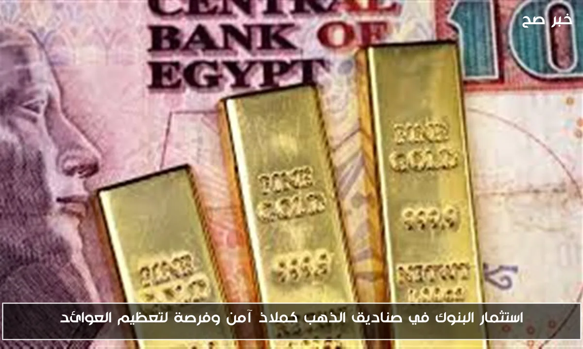 استثمار البنوك في صناديق الذهب كملاذ آمن وفرصة لتعظيم العوائد