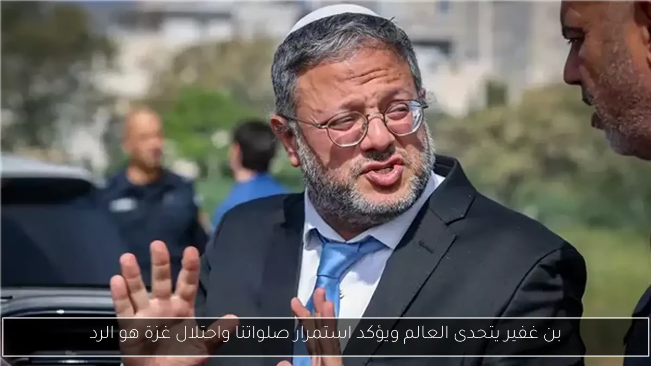 بن غفير يتحدى العالم ويؤكد استمرار صلواتنا واحتلال غزة هو الرد