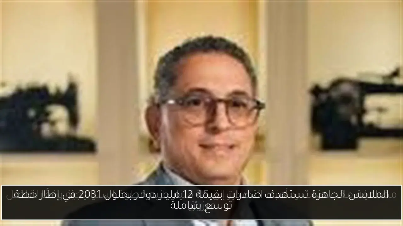 الملابس الجاهزة تستهدف صادرات بقيمة 12 مليار دولار بحلول 2031 في إطار خطة توسع شاملة