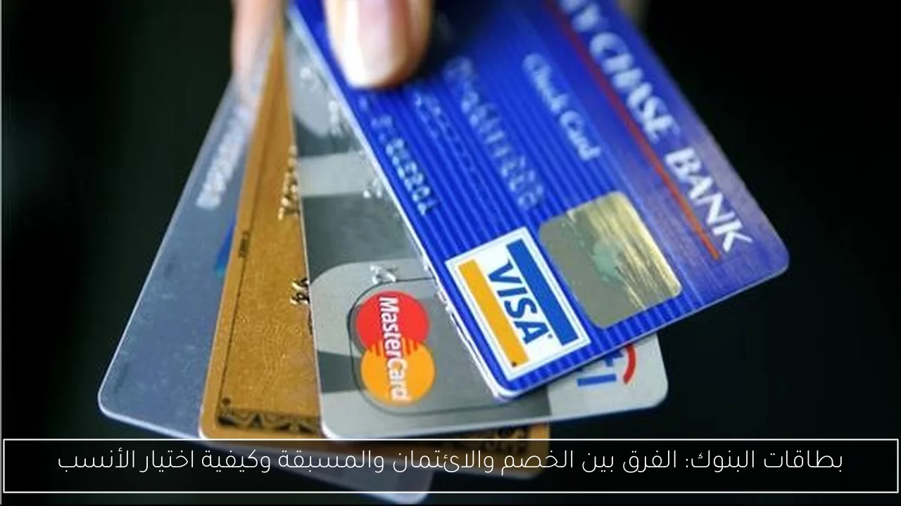 بطاقات البنوك: الفرق بين الخصم والائتمان والمسبقة وكيفية اختيار الأنسب