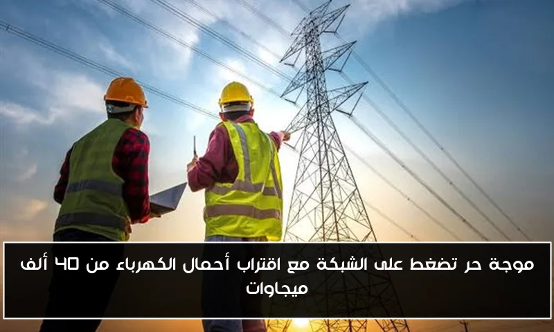 موجة حر تضغط على الشبكة مع اقتراب أحمال الكهرباء من 40 ألف ميجاوات