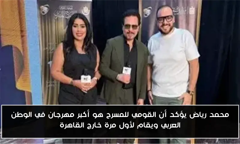 محمد رياض يؤكد أن القومي للمسرح هو أكبر مهرجان في الوطن العربي ويقام لأول مرة خارج القاهرة