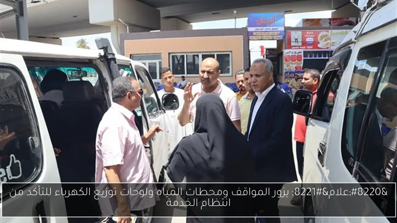 “علام” يزور المواقف ومحطات المياه ولوحات توزيع الكهرباء للتأكد من انتظام الخدمة