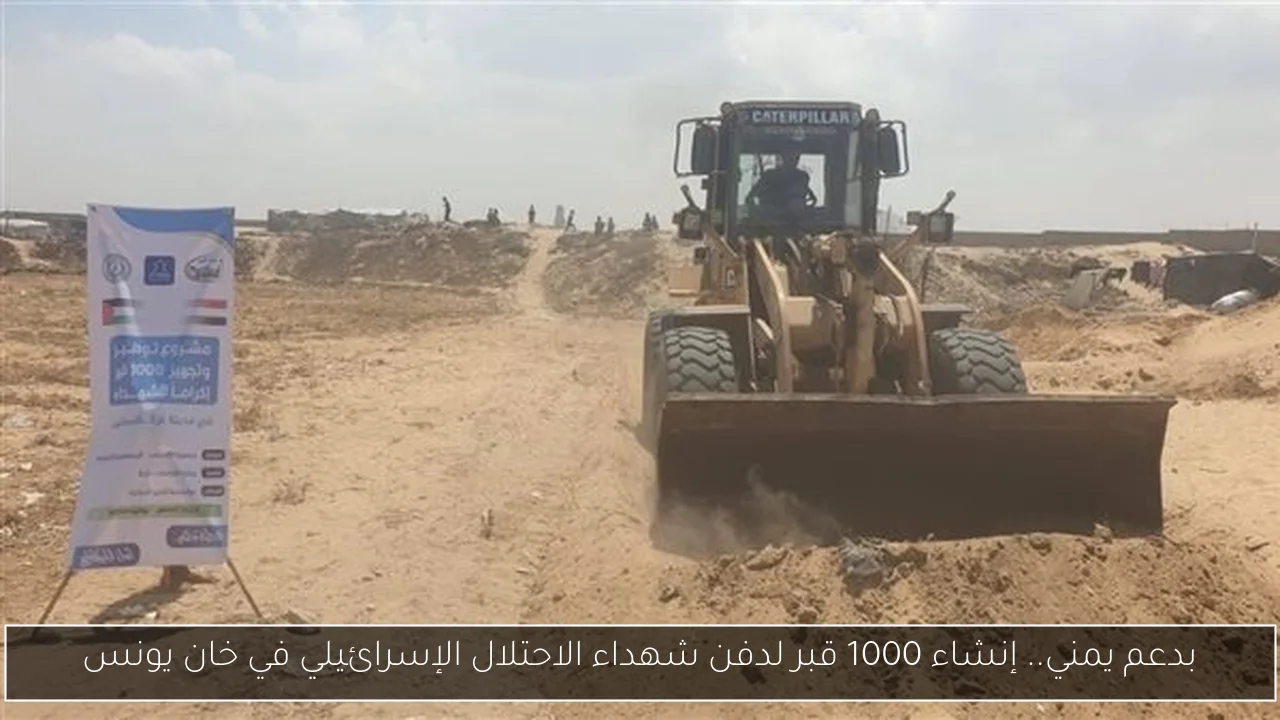 بدعم يمني.. إنشاء 1000 قبر لدفن شهداء الاحتلال الإسرائيلي في خان يونس